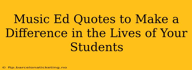 Music Ed Quotes to Make a Difference in the Lives of Your Students