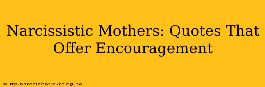 Narcissistic Mothers: Quotes That Offer Encouragement