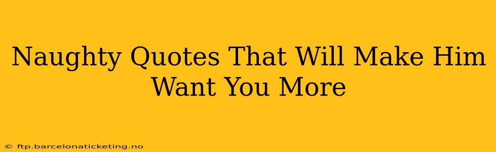 Naughty Quotes That Will Make Him Want You More Naughty Quotes That Will Make Him Want You More