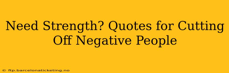 Need Strength? Quotes for Cutting Off Negative People