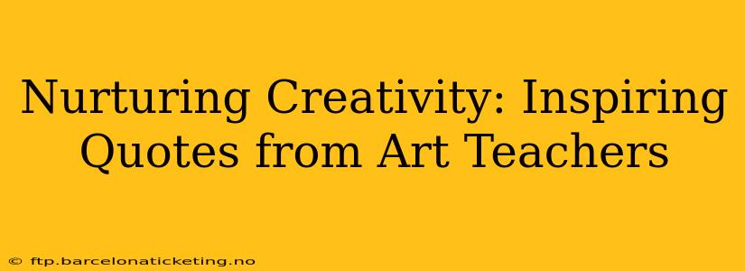 Nurturing Creativity: Inspiring Quotes from Art Teachers