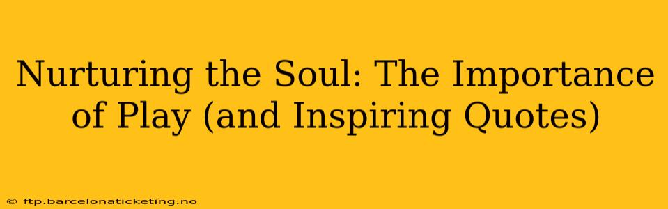 Nurturing the Soul: The Importance of Play (and Inspiring Quotes)