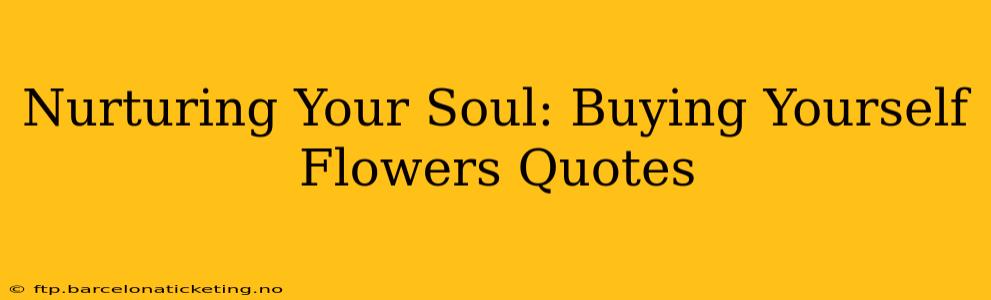 Nurturing Your Soul: Buying Yourself Flowers Quotes