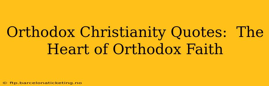 Orthodox Christianity Quotes:  The Heart of Orthodox Faith