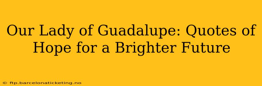 Our Lady of Guadalupe: Quotes of Hope for a Brighter Future