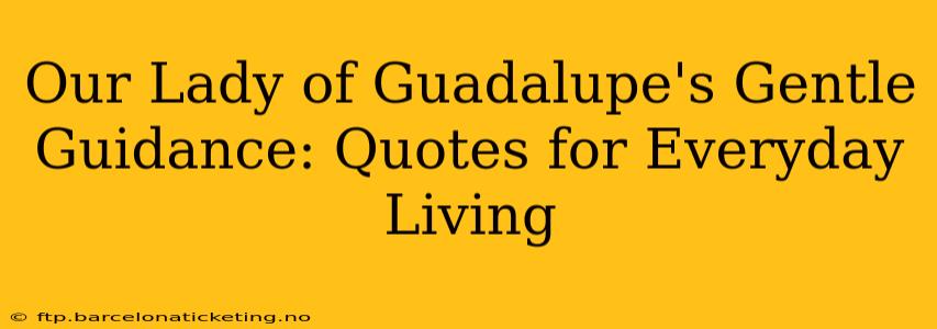 Our Lady of Guadalupe's Gentle Guidance: Quotes for Everyday Living