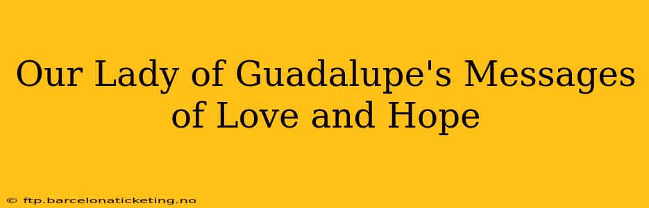 Our Lady of Guadalupe's Messages of Love and Hope
