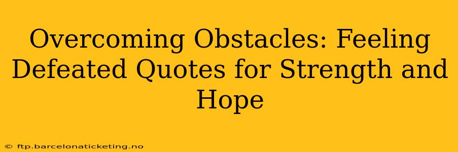Overcoming Obstacles: Feeling Defeated Quotes for Strength and Hope