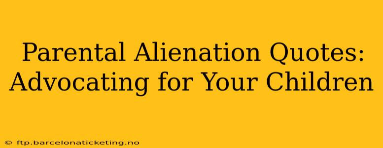 Parental Alienation Quotes:  Advocating for Your Children