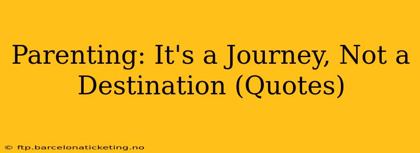Parenting: It's a Journey, Not a Destination (Quotes)