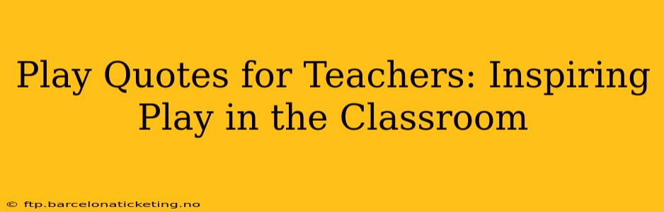 Play Quotes for Teachers: Inspiring Play in the Classroom