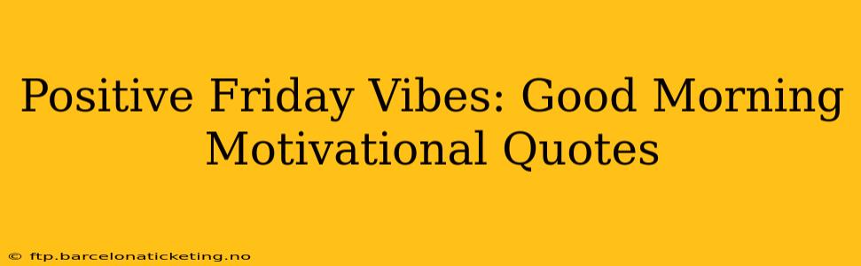 Positive Friday Vibes: Good Morning Motivational Quotes