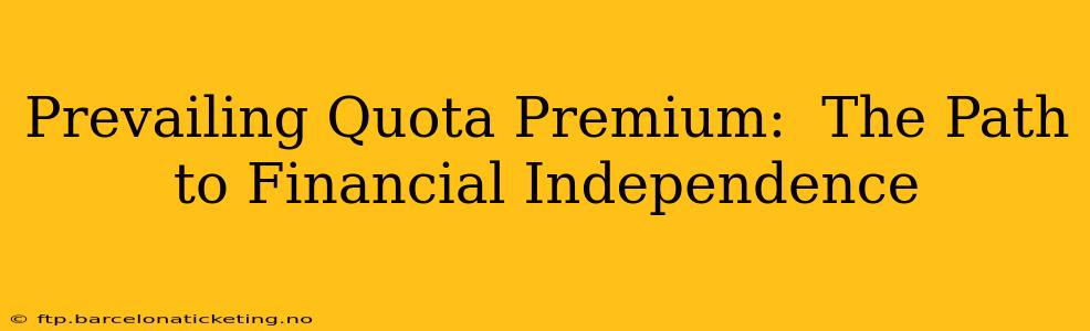Prevailing Quota Premium:  The Path to Financial Independence
