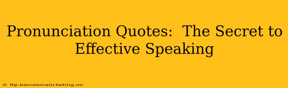 Pronunciation Quotes:  The Secret to Effective Speaking