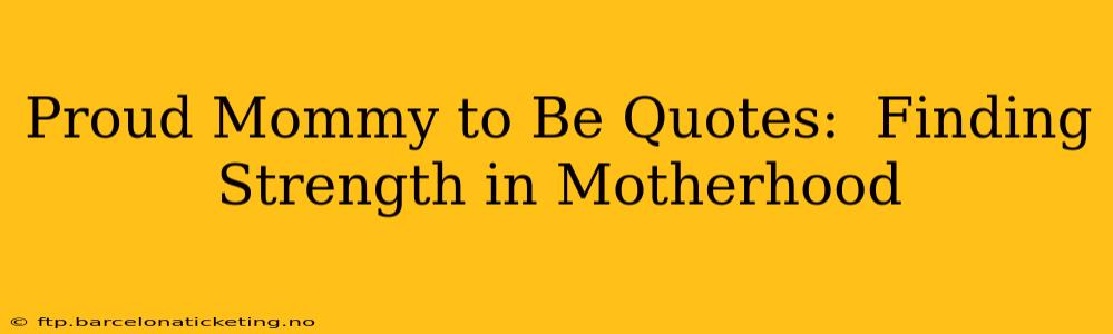 Proud Mommy to Be Quotes:  Finding Strength in Motherhood