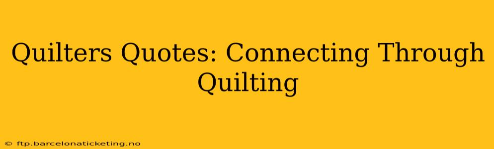 Quilters Quotes: Connecting Through Quilting