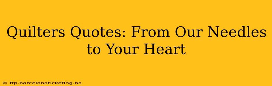 Quilters Quotes: From Our Needles to Your Heart