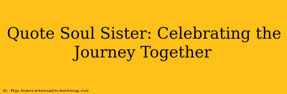 Quote Soul Sister: Celebrating the Journey Together