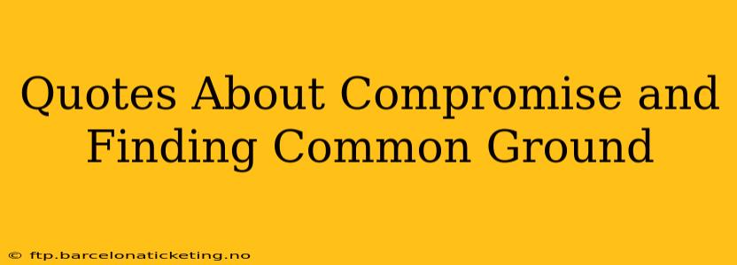 Quotes About Compromise and Finding Common Ground
