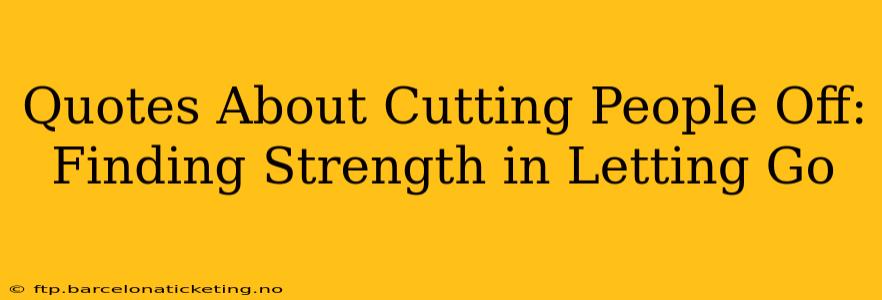 Quotes About Cutting People Off: Finding Strength in Letting Go