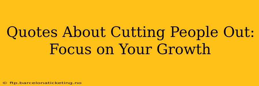 Quotes About Cutting People Out:  Focus on Your Growth