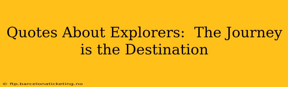 Quotes About Explorers:  The Journey is the Destination