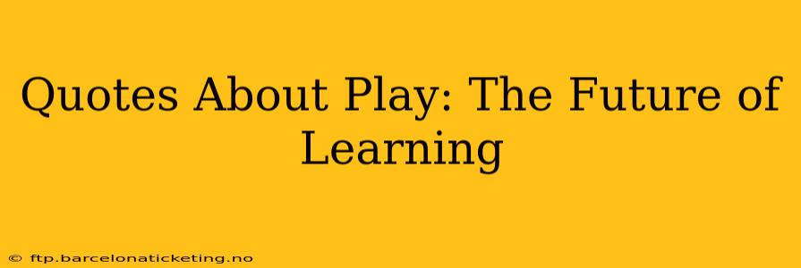 Quotes About Play: The Future of Learning