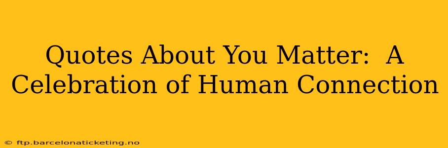 Quotes About You Matter:  A Celebration of Human Connection