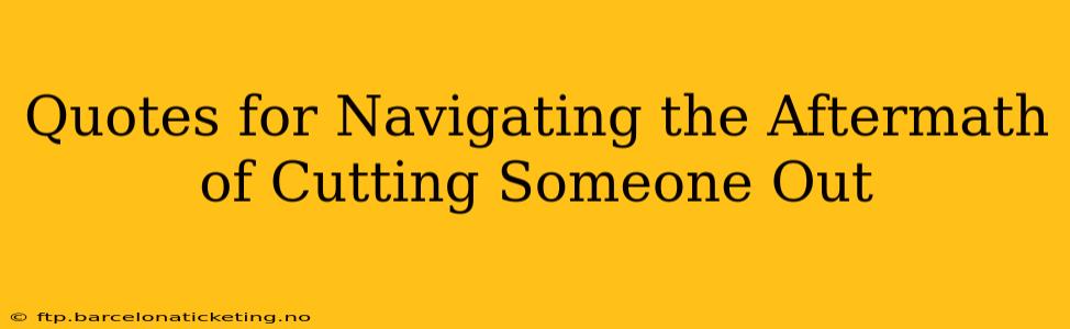 Quotes for Navigating the Aftermath of Cutting Someone Out
