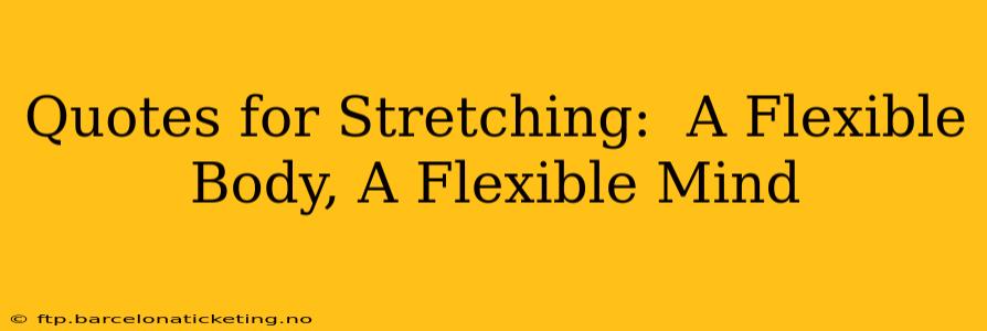 Quotes for Stretching:  A Flexible Body, A Flexible Mind