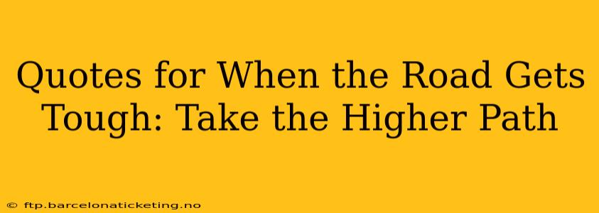 Quotes for When the Road Gets Tough: Take the Higher Path