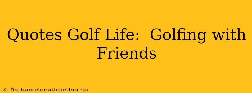 Quotes Golf Life:  Golfing with Friends