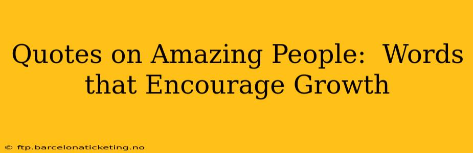 Quotes on Amazing People:  Words that Encourage Growth