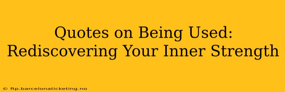 Quotes on Being Used:  Rediscovering Your Inner Strength