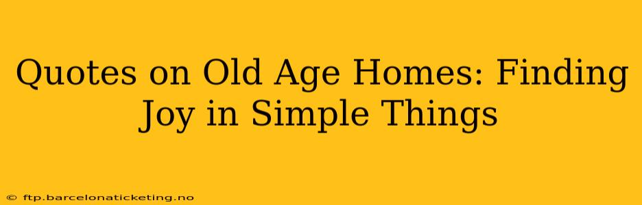 Quotes on Old Age Homes: Finding Joy in Simple Things