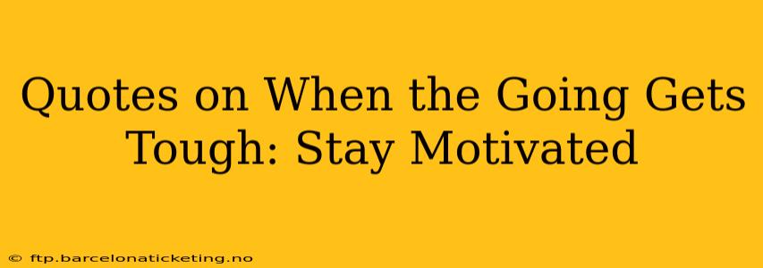 Quotes on When the Going Gets Tough: Stay Motivated