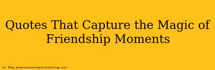 Quotes That Capture the Magic of Friendship Moments