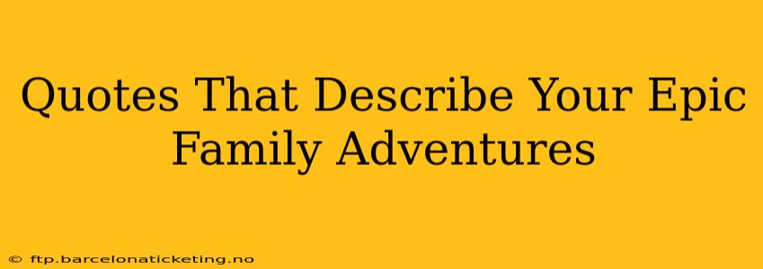 Quotes That Describe Your Epic Family Adventures