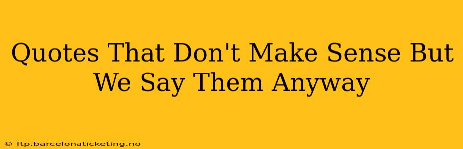 Quotes That Don't Make Sense But We Say Them Anyway