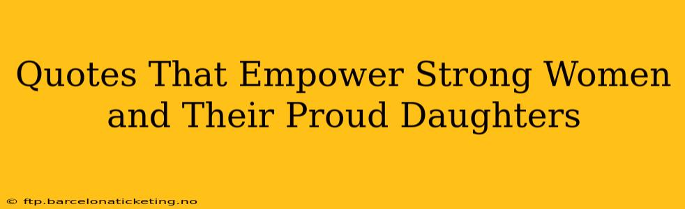 Quotes That Empower Strong Women and Their Proud Daughters