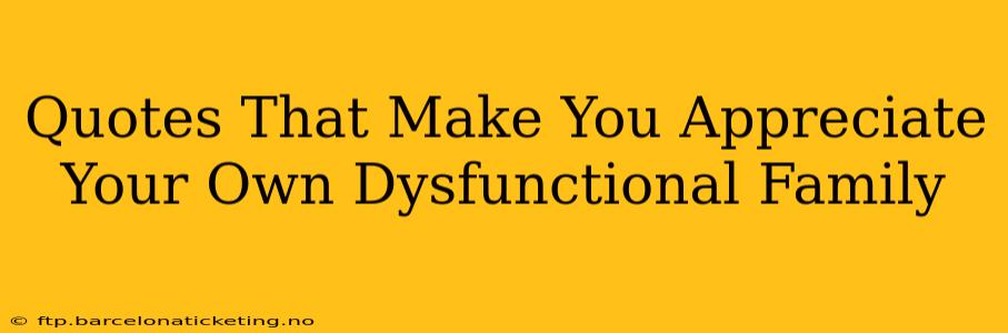 Quotes That Make You Appreciate Your Own Dysfunctional Family