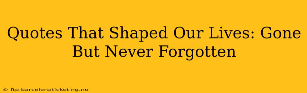 Quotes That Shaped Our Lives: Gone But Never Forgotten