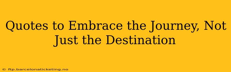 Quotes to Embrace the Journey, Not Just the Destination