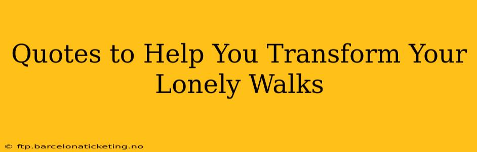 Quotes to Help You Transform Your Lonely Walks
