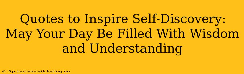 Quotes to Inspire Self-Discovery: May Your Day Be Filled With Wisdom and Understanding