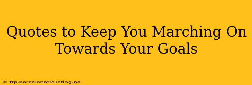 Quotes to Keep You Marching On Towards Your Goals