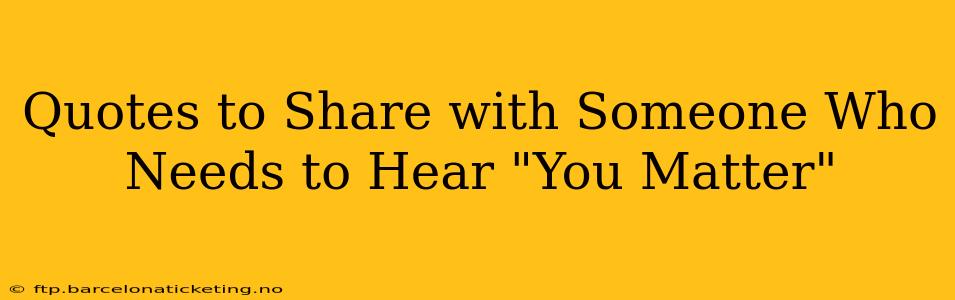 Quotes to Share with Someone Who Needs to Hear "You Matter"