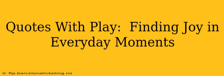 Quotes With Play:  Finding Joy in Everyday Moments