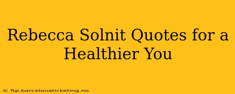 Rebecca Solnit Quotes for a Healthier You