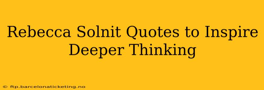 Rebecca Solnit Quotes to Inspire Deeper Thinking